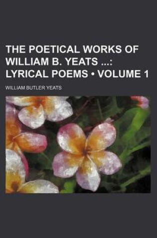 Cover of The Poetical Works of William B. Yeats (Volume 1); Lyrical Poems