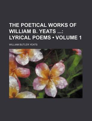 Book cover for The Poetical Works of William B. Yeats (Volume 1); Lyrical Poems