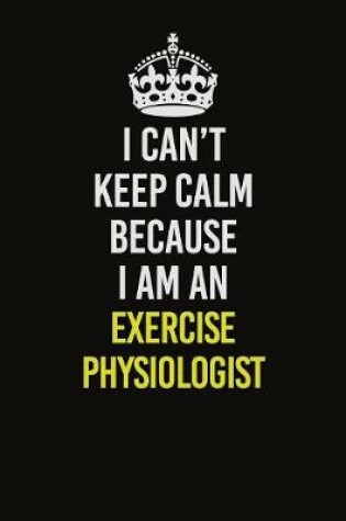 Cover of I Can�t Keep Calm Because I Am An Exercise Physiologist