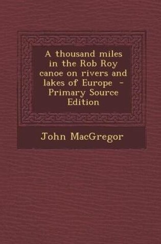 Cover of A Thousand Miles in the Rob Roy Canoe on Rivers and Lakes of Europe - Primary Source Edition