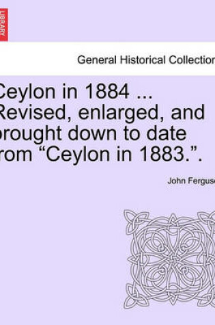 Cover of Ceylon in 1884 ... Revised, Enlarged, and Brought Down to Date from "Ceylon in 1883.."