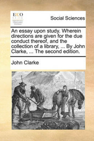 Cover of An Essay Upon Study. Wherein Directions Are Given for the Due Conduct Thereof, and the Collection of a Library, ... by John Clarke, ... the Second Edition.