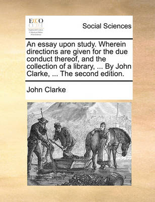 Book cover for An Essay Upon Study. Wherein Directions Are Given for the Due Conduct Thereof, and the Collection of a Library, ... by John Clarke, ... the Second Edition.