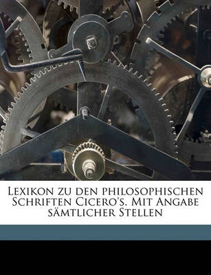 Book cover for Lexikon Zu Den Philosophischen Schriften Cicero's. Mit Angabe Samtlicher Stellen Volume 1