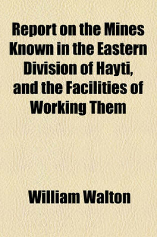 Cover of Report on the Mines Known in the Eastern Division of Hayti, and the Facilities of Working Them