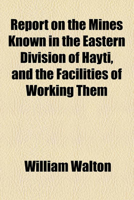 Book cover for Report on the Mines Known in the Eastern Division of Hayti, and the Facilities of Working Them