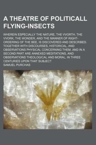 Cover of A Theatre of Politicall Flying-Insects; Wherein Especially the Nature, the Vvorth, the Vvork, the Wonder, and the Manner of Right-Ordering of the Bee, Is Discovered and Described. Together with Discourses, Historical, and Observations Physical Concerning