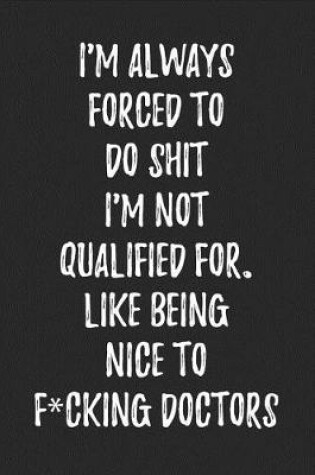 Cover of I'm Always Forced to Do Shit I'm Not Qualified For. Like Being Nice to F*cking Doctors