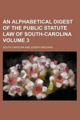 Cover of An Alphabetical Digest of the Public Statute Law of South-Carolina Volume 3