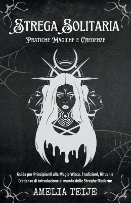 Book cover for Strega Solitaria - Pratiche Magiche e Credenze - Guida per Principianti alla Magia Wicca. TradizionI, Rituali e Credenze di introduzione al mondo delle Streghe Moderne