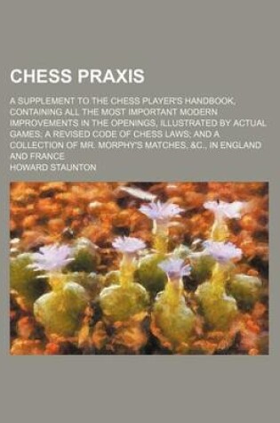 Cover of Chess Praxis; A Supplement to the Chess Player's Handbook, Containing All the Most Important Modern Improvements in the Openings, Illustrated by Actual Games a Revised Code of Chess Laws and a Collection of Mr. Morphy's Matches, &C., in