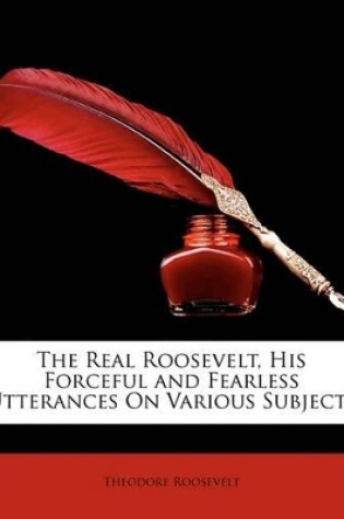 Cover of The Real Roosevelt, His Forceful and Fearless Utterances On Various Subjects