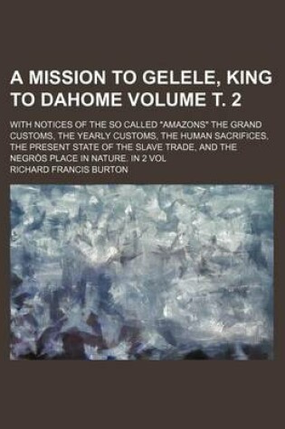 Cover of The Mission to Gelele, King to Dahome Volume . 2; With Notices of the So Called "Amazons" the Grand Customs Yearly Customs Human Sacrifices