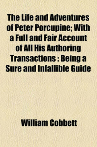 Cover of The Life and Adventures of Peter Porcupine; With a Full and Fair Account of All His Authoring Transactions