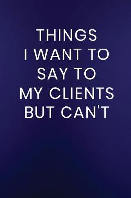 Cover of Things I Want to Say to My Clients But Can't
