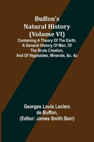Cover of Buffon's Natural History (Volume VI); Containing a Theory of the Earth, a General History of Man, of the Brute Creation, and of Vegetables, Minerals, &c. &c