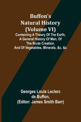 Book cover for Buffon's Natural History (Volume VI); Containing a Theory of the Earth, a General History of Man, of the Brute Creation, and of Vegetables, Minerals, &c. &c