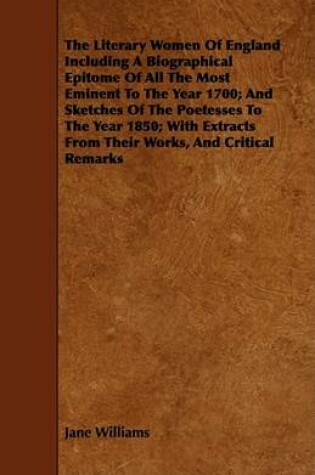 Cover of The Literary Women Of England Including A Biographical Epitome Of All The Most Eminent To The Year 1700; And Sketches Of The Poetesses To The Year 1850; With Extracts From Their Works, And Critical Remarks