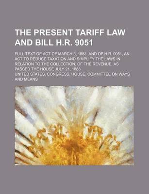 Book cover for The Present Tariff Law and Bill H.R. 9051; Full Text of Act of March 3, 1883, and of H.R. 9051, an ACT to Reduce Taxation and Simplify the Laws in Relation to the Collection, of the Revenue, as Passed the House July 21, 1888