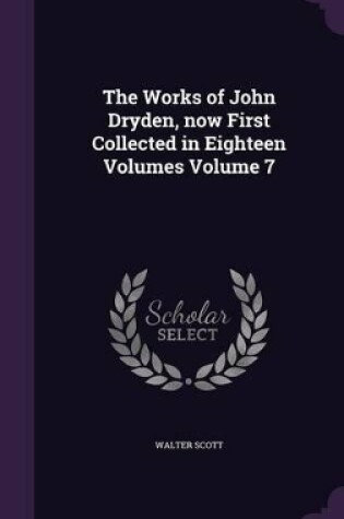 Cover of The Works of John Dryden, Now First Collected in Eighteen Volumes Volume 7