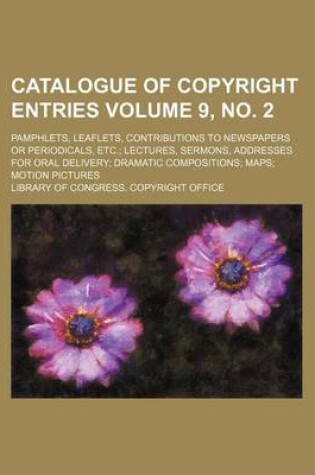 Cover of Catalogue of Copyright Entries Volume 9, No. 2; Pamphlets, Leaflets, Contributions to Newspapers or Periodicals, Etc. Lectures, Sermons, Addresses for Oral Delivery Dramatic Compositions Maps Motion Pictures