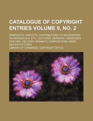 Book cover for Catalogue of Copyright Entries Volume 9, No. 2; Pamphlets, Leaflets, Contributions to Newspapers or Periodicals, Etc. Lectures, Sermons, Addresses for Oral Delivery Dramatic Compositions Maps Motion Pictures