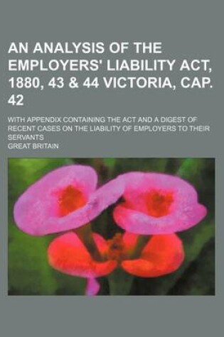 Cover of An Analysis of the Employers' Liability ACT, 1880, 43 & 44 Victoria, Cap. 42; With Appendix Containing the ACT and a Digest of Recent Cases on the Liability of Employers to Their Servants