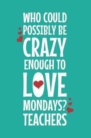 Cover of Who Could Possibly Be Crazy Enough To Love Mondays? Teachers