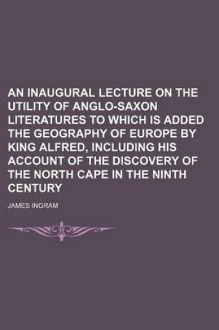 Cover of An Inaugural Lecture on the Utility of Anglo-Saxon Literatures to Which Is Added the Geography of Europe by King Alfred, Including His Account of the Discovery of the North Cape in the Ninth Century