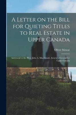 Book cover for A Letter on the Bill for Quieting Titles to Real Estate in Upper Canada [microform]