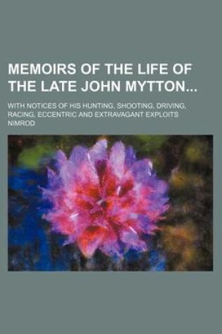 Cover of Memoirs of the Life of the Late John Mytton; With Notices of His Hunting, Shooting, Driving, Racing, Eccentric and Extravagant Exploits