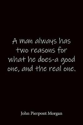 Book cover for A man always has two reasons for what he does-a good one, and the real one. John Pierpont Morgan