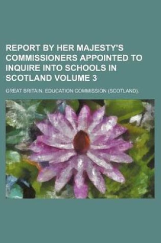 Cover of Report by Her Majesty's Commissioners Appointed to Inquire Into Schools in Scotland Volume 3