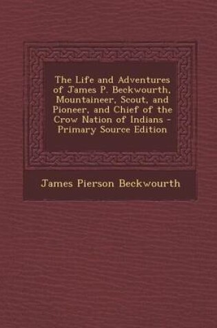 Cover of The Life and Adventures of James P. Beckwourth, Mountaineer, Scout, and Pioneer, and Chief of the Crow Nation of Indians - Primary Source Edition