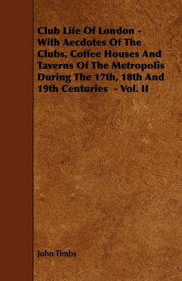 Book cover for Club Life Of London - With Aecdotes Of The Clubs, Coffee Houses And Taverns Of The Metropolis During The 17th, 18th And 19th Centuries - Vol. II