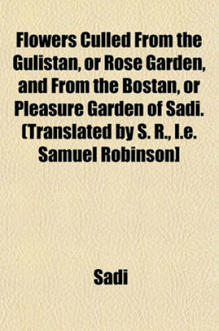 Cover of Flowers Culled from the Gulistan, or Rose Garden, and from the Bostan, or Pleasure Garden of Sadi. (Translated by S. R., i.e. Samuel Robinson]