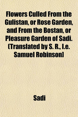 Book cover for Flowers Culled from the Gulistan, or Rose Garden, and from the Bostan, or Pleasure Garden of Sadi. (Translated by S. R., i.e. Samuel Robinson]