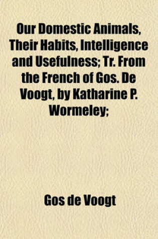 Cover of Our Domestic Animals, Their Habits, Intelligence and Usefulness; Tr. from the French of Gos. de Voogt, by Katharine P. Wormeley;