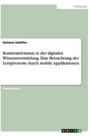 Cover of Konstruktivismus in der digitalen Wissensvermittlung. Eine Betrachtung der Lernprozesse durch mobile Applikationen