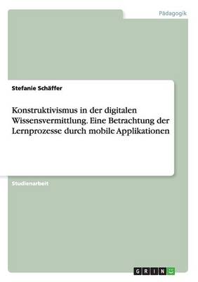 Book cover for Konstruktivismus in der digitalen Wissensvermittlung. Eine Betrachtung der Lernprozesse durch mobile Applikationen