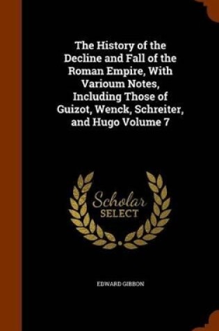 Cover of The History of the Decline and Fall of the Roman Empire, with Varioum Notes, Including Those of Guizot, Wenck, Schreiter, and Hugo Volume 7