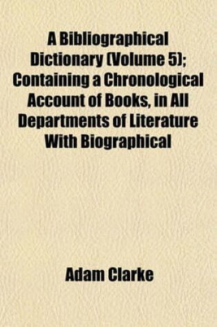 Cover of A Bibliographical Dictionary (Volume 5); Containing a Chronological Account of Books, in All Departments of Literature with Biographical