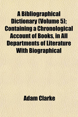 Book cover for A Bibliographical Dictionary (Volume 5); Containing a Chronological Account of Books, in All Departments of Literature with Biographical