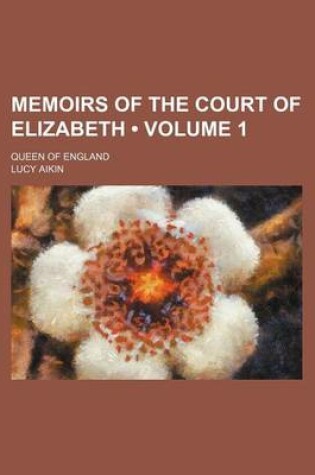 Cover of Memoirs of the Court of Elizabeth (Volume 1); Queen of England