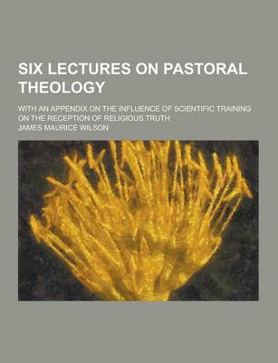 Book cover for Six Lectures on Pastoral Theology; With an Appendix on the Influence of Scientific Training on the Reception of Religious Truth