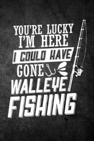 Cover of You're Lucky I'm Here I Could Have Gone Walleye Fishing