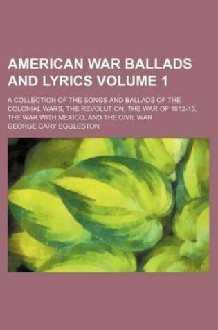 Cover of American War Ballads and Lyrics Volume 1; A Collection of the Songs and Ballads of the Colonial Wars, the Revolution, the War of 1812-15, the War with Mexico, and the Civil War