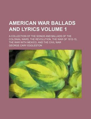 Book cover for American War Ballads and Lyrics Volume 1; A Collection of the Songs and Ballads of the Colonial Wars, the Revolution, the War of 1812-15, the War with Mexico, and the Civil War