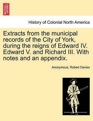 Book cover for Extracts from the Municipal Records of the City of York, During the Reigns of Edward IV. Edward V. and Richard III. with Notes and an Appendix.