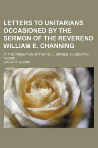 Cover of Letters to Unitarians Occasioned by the Sermon of the Reverend William E. Channing; At the Ordination of the REV. J. Sparks. by Leonard Woods